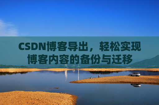 CSDN博客导出，轻松实现博客内容的备份与迁移